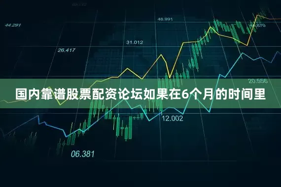 国内靠谱股票配资论坛如果在6个月的时间里