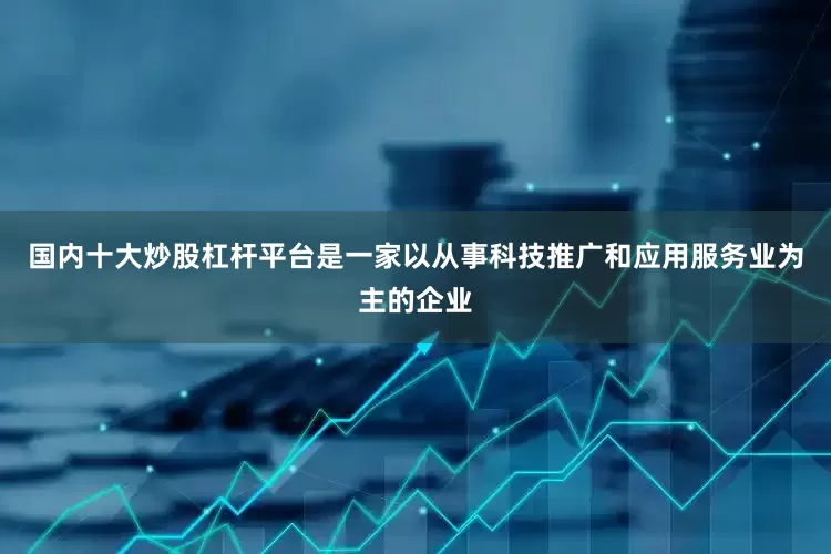 国内十大炒股杠杆平台是一家以从事科技推广和应用服务业为主的企业