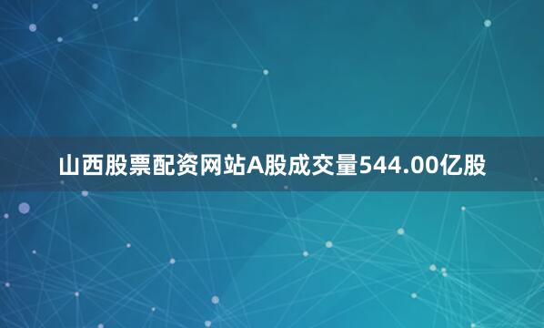 山西股票配资网站A股成交量544.00亿股