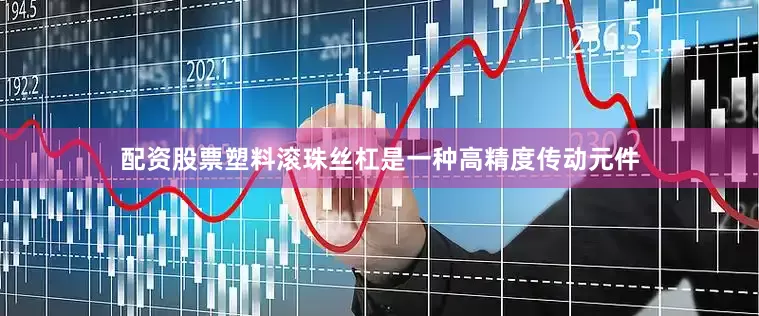 配资股票塑料滚珠丝杠是一种高精度传动元件