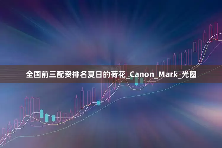全国前三配资排名夏日的荷花_Canon_Mark_光圈