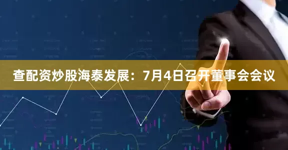查配资炒股海泰发展：7月4日召开董事会会议
