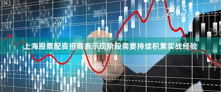 上海股票配资招商表示现阶段需要持续积累实战经验