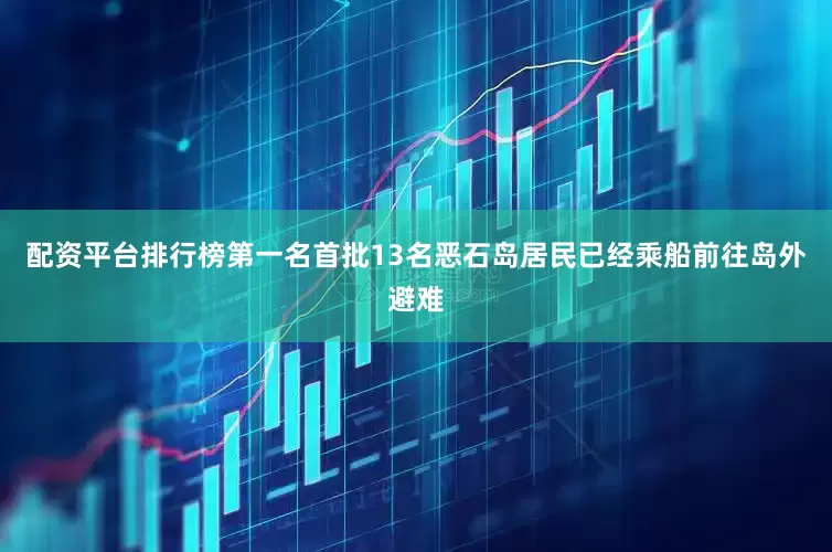配资平台排行榜第一名首批13名恶石岛居民已经乘船前往岛外避难