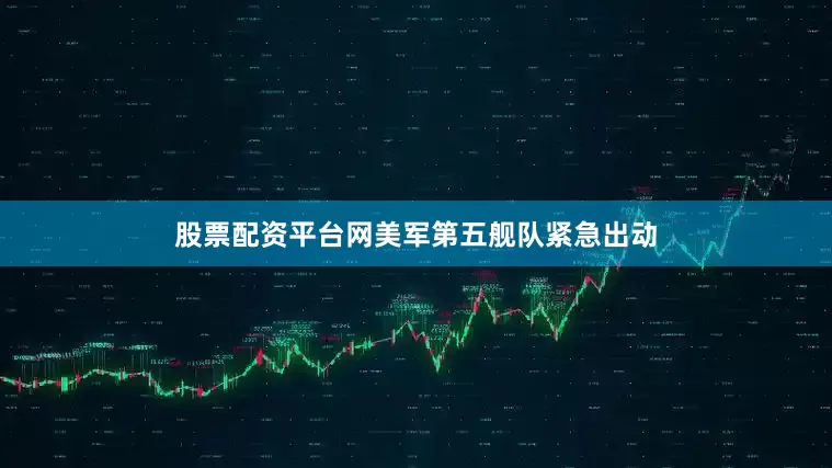 股票配资平台网美军第五舰队紧急出动