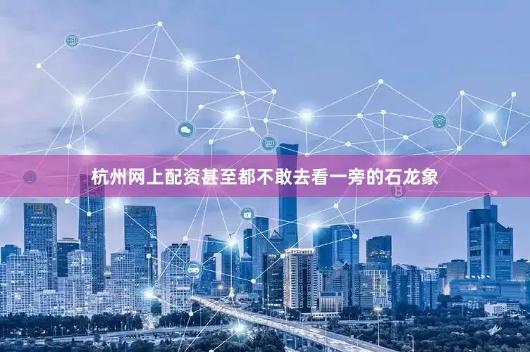 杭州网上配资甚至都不敢去看一旁的石龙象
