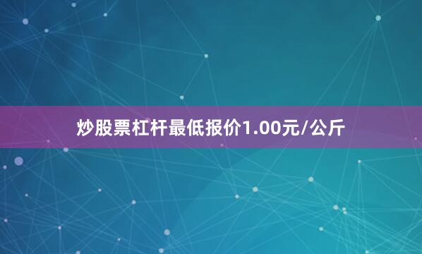 炒股票杠杆最低报价1.00元/公斤