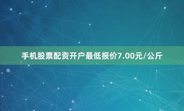 手机股票配资开户最低报价7.00元/公斤