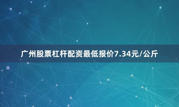 广州股票杠杆配资最低报价7.34元/公斤