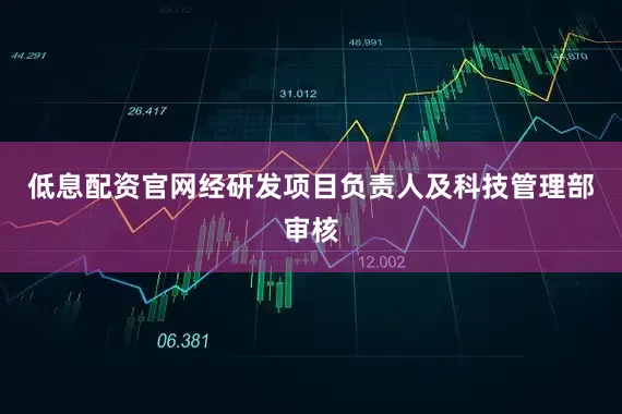 低息配资官网经研发项目负责人及科技管理部审核