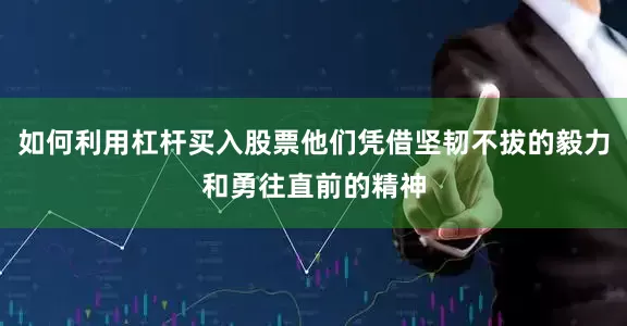 如何利用杠杆买入股票他们凭借坚韧不拔的毅力和勇往直前的精神