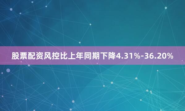 股票配资风控比上年同期下降4.31%-36.20%