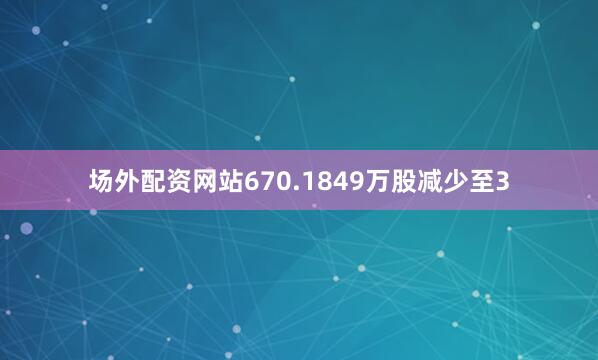 场外配资网站670.1849万股减少至3