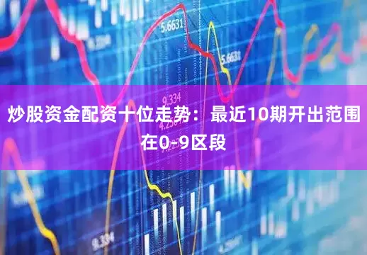 炒股资金配资　　十位走势：最近10期开出范围在0-9区段