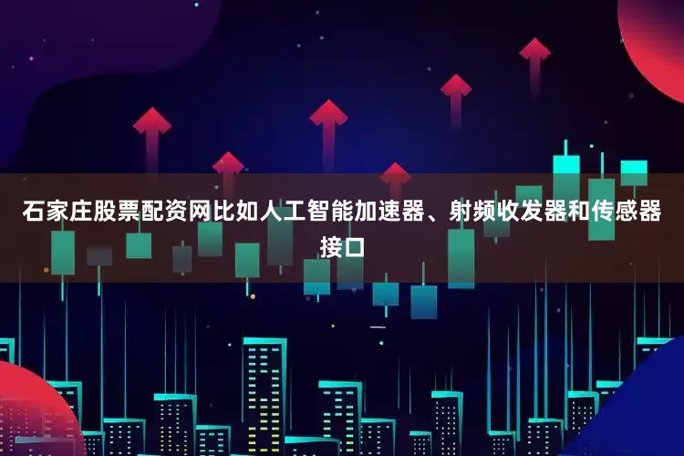 石家庄股票配资网比如人工智能加速器、射频收发器和传感器接口