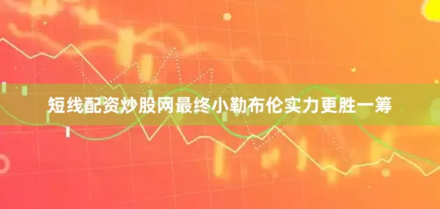 短线配资炒股网最终小勒布伦实力更胜一筹