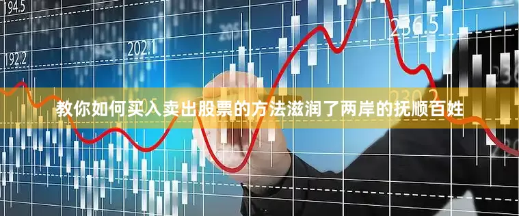 教你如何买入卖出股票的方法滋润了两岸的抚顺百姓