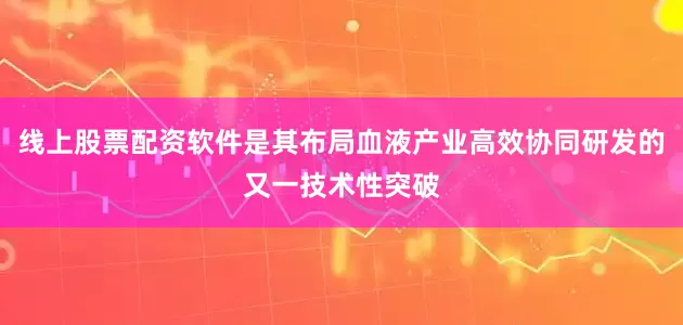 线上股票配资软件是其布局血液产业高效协同研发的又一技术性突破
