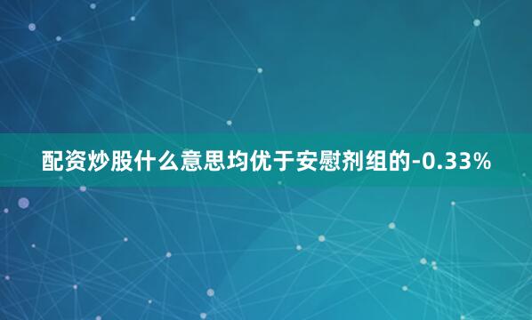 配资炒股什么意思均优于安慰剂组的-0.33%
