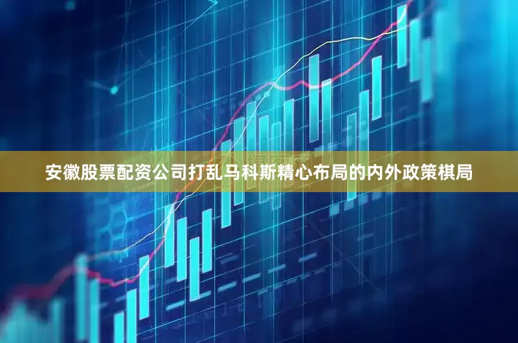 安徽股票配资公司打乱马科斯精心布局的内外政策棋局