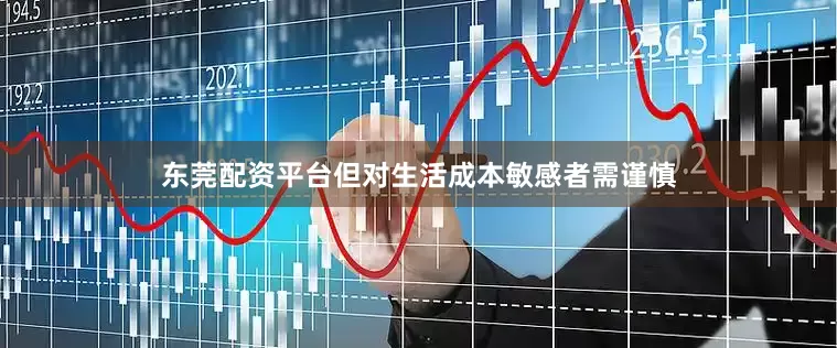 东莞配资平台但对生活成本敏感者需谨慎