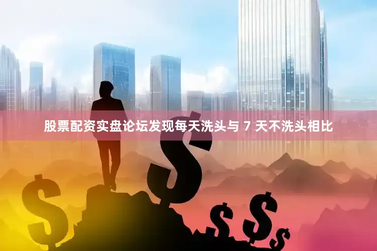 股票配资实盘论坛发现每天洗头与 7 天不洗头相比