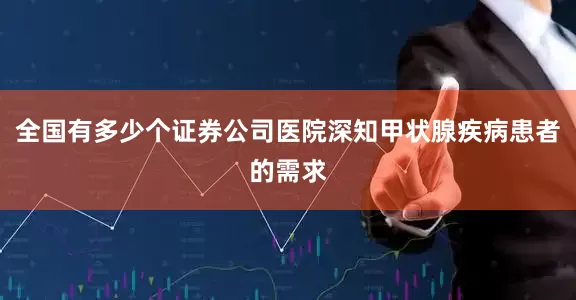 全国有多少个证券公司医院深知甲状腺疾病患者的需求
