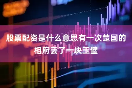 股票配资是什么意思有一次楚国的相府丢了一块玉璧