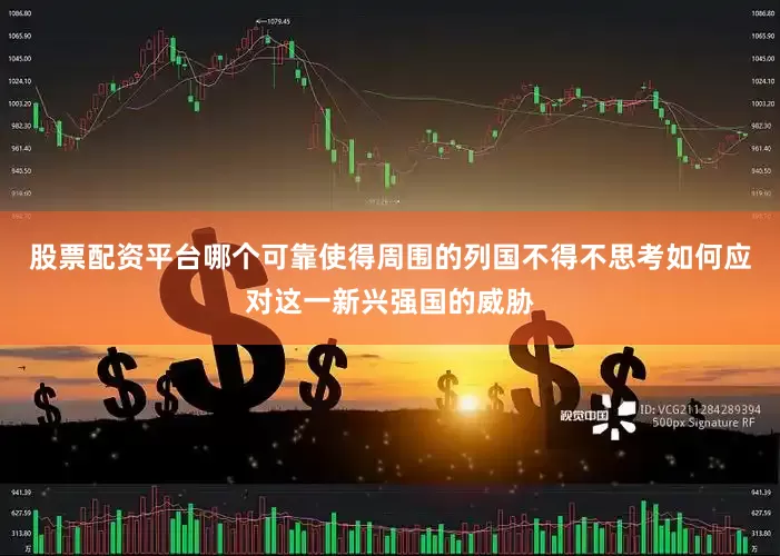 股票配资平台哪个可靠使得周围的列国不得不思考如何应对这一新兴强国的威胁
