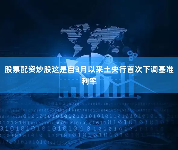 股票配资炒股这是自3月以来土央行首次下调基准利率