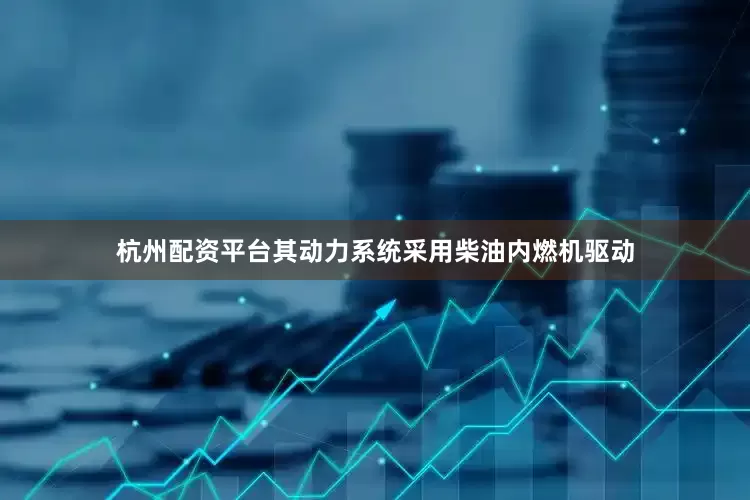 杭州配资平台其动力系统采用柴油内燃机驱动