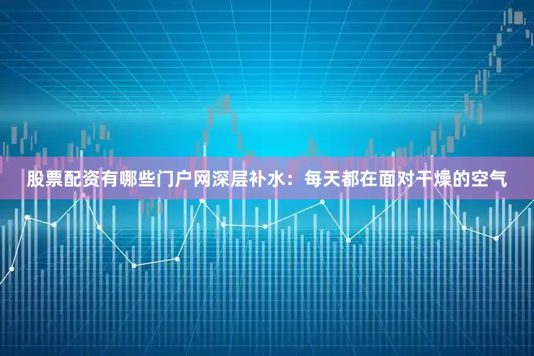 股票配资有哪些门户网深层补水：每天都在面对干燥的空气