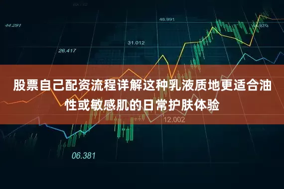 股票自己配资流程详解这种乳液质地更适合油性或敏感肌的日常护肤体验