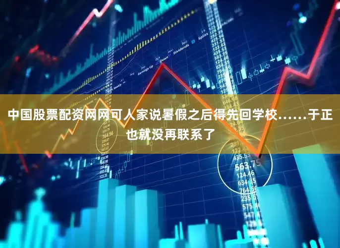 中国股票配资网网可人家说暑假之后得先回学校……于正也就没再联系了