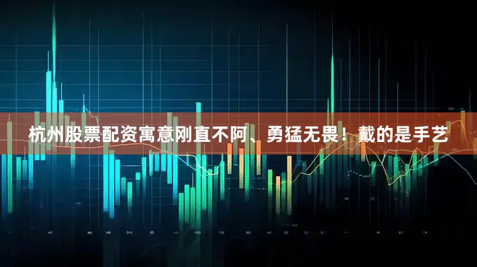 杭州股票配资寓意刚直不阿、勇猛无畏！戴的是手艺