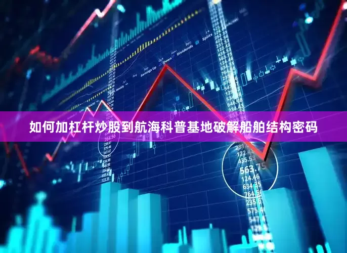 如何加杠杆炒股到航海科普基地破解船舶结构密码