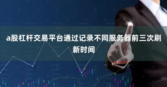 a股杠杆交易平台通过记录不同服务器前三次刷新时间
