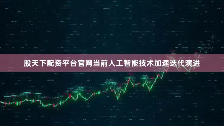 股天下配资平台官网当前人工智能技术加速迭代演进