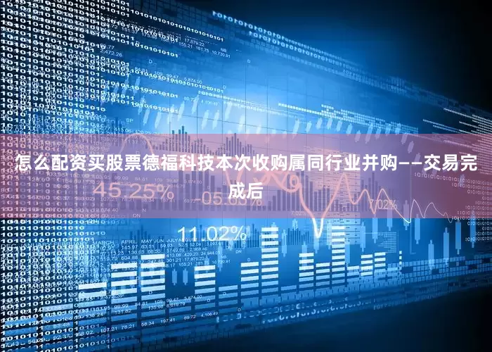 怎么配资买股票德福科技本次收购属同行业并购——交易完成后