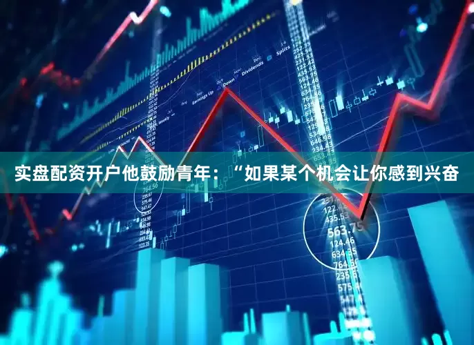 实盘配资开户他鼓励青年：“如果某个机会让你感到兴奋