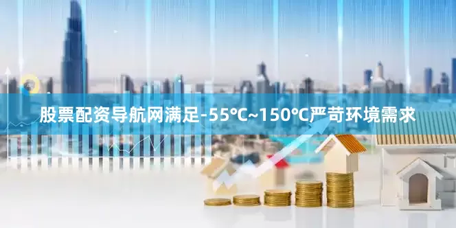 股票配资导航网满足-55℃~150℃严苛环境需求