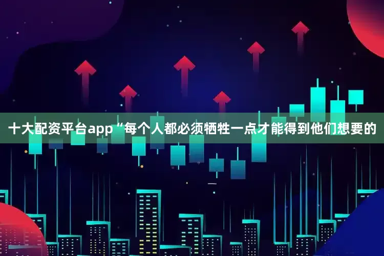 十大配资平台app“每个人都必须牺牲一点才能得到他们想要的