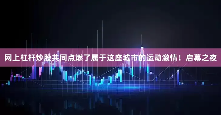 网上杠杆炒股共同点燃了属于这座城市的运动激情！启幕之夜