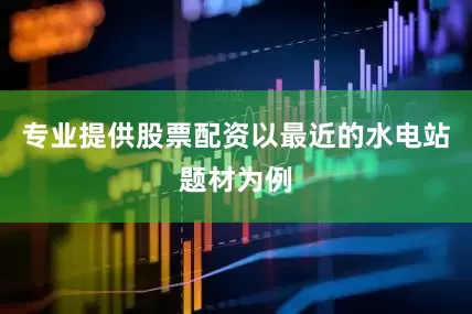 专业提供股票配资以最近的水电站题材为例