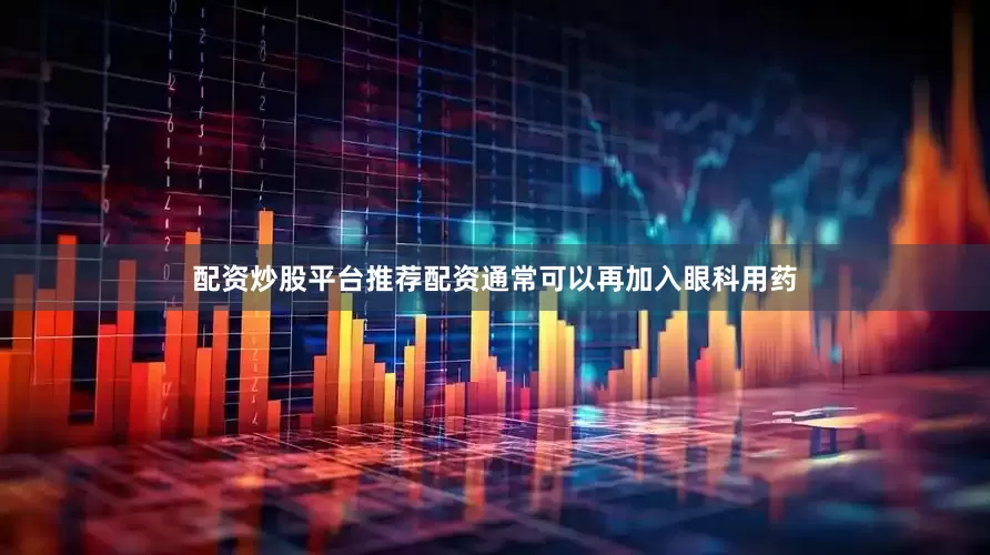 配资炒股平台推荐配资通常可以再加入眼科用药