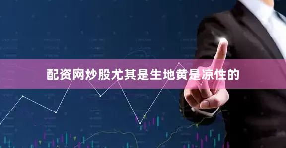 配资网炒股尤其是生地黄是凉性的