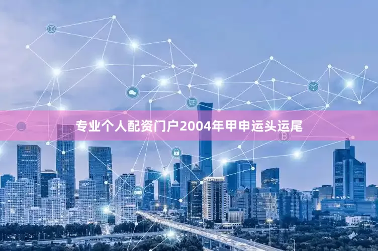 专业个人配资门户2004年甲申运头运尾