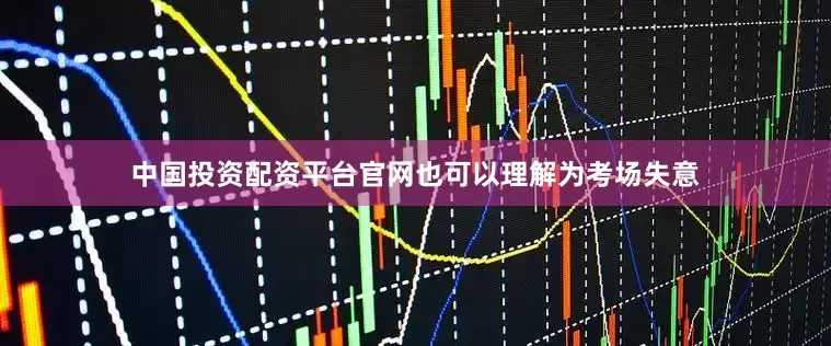 中国投资配资平台官网也可以理解为考场失意